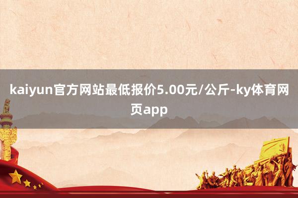 kaiyun官方网站最低报价5.00元/公斤-ky体育网页app