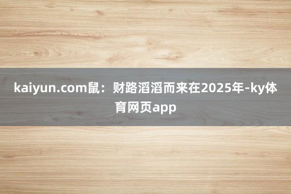 kaiyun.com鼠：财路滔滔而来在2025年-ky体育网页app