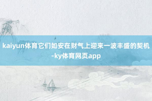 kaiyun体育它们如安在财气上迎来一波丰盛的契机-ky体育网页app