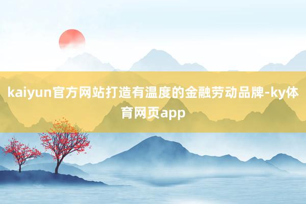 kaiyun官方网站打造有温度的金融劳动品牌-ky体育网页app