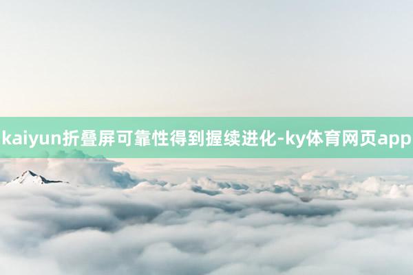 kaiyun折叠屏可靠性得到握续进化-ky体育网页app