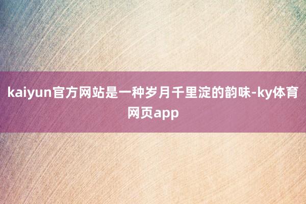 kaiyun官方网站是一种岁月千里淀的韵味-ky体育网页app