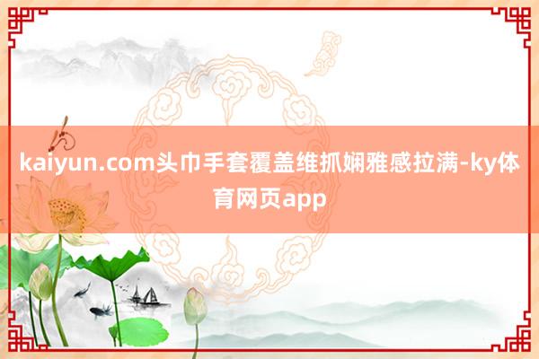 kaiyun.com头巾手套覆盖维抓娴雅感拉满-ky体育网页app