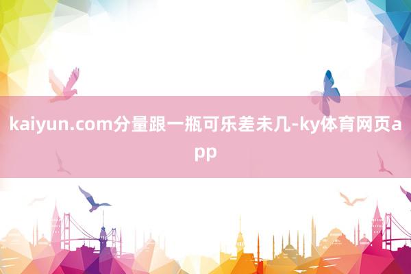 kaiyun.com分量跟一瓶可乐差未几-ky体育网页app