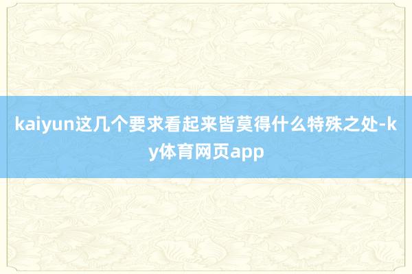 kaiyun这几个要求看起来皆莫得什么特殊之处-ky体育网页app