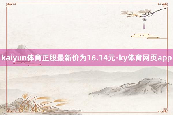 kaiyun体育正股最新价为16.14元-ky体育网页app