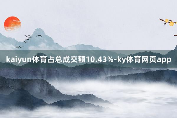 kaiyun体育占总成交额10.43%-ky体育网页app
