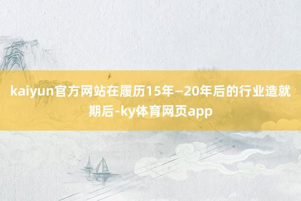 kaiyun官方网站在履历15年—20年后的行业造就期后-ky体育网页app