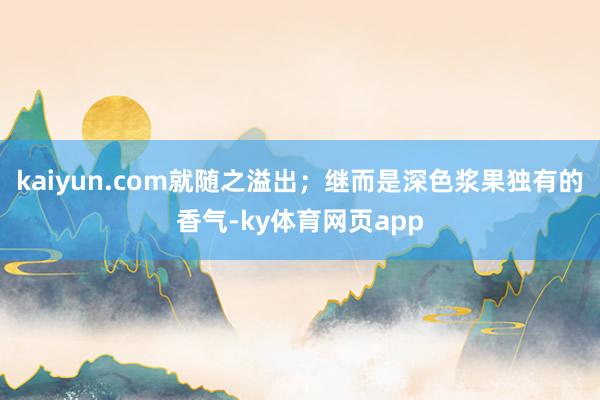 kaiyun.com就随之溢出；继而是深色浆果独有的香气-ky体育网页app