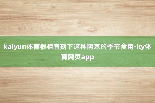 kaiyun体育很相宜刻下这种阴寒的季节食用-ky体育网页app