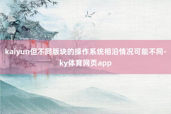 kaiyun但不同版块的操作系统相沿情况可能不同-ky体育网页app