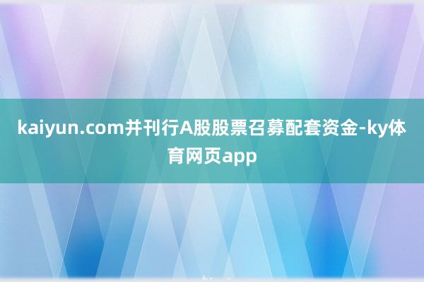 kaiyun.com并刊行A股股票召募配套资金-ky体育网页app