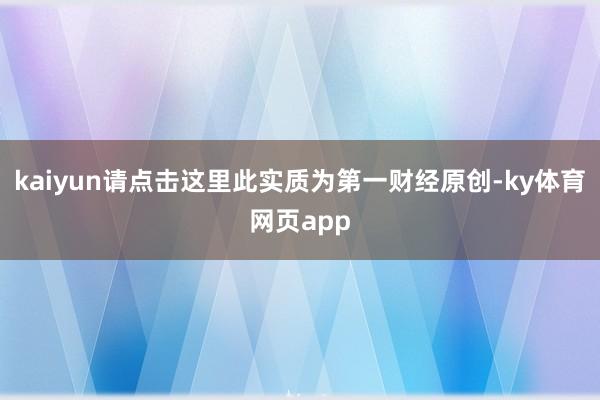 kaiyun请点击这里此实质为第一财经原创-ky体育网页app