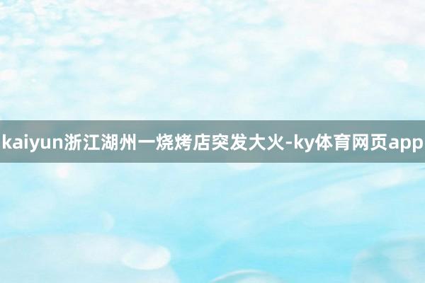 kaiyun浙江湖州一烧烤店突发大火-ky体育网页app