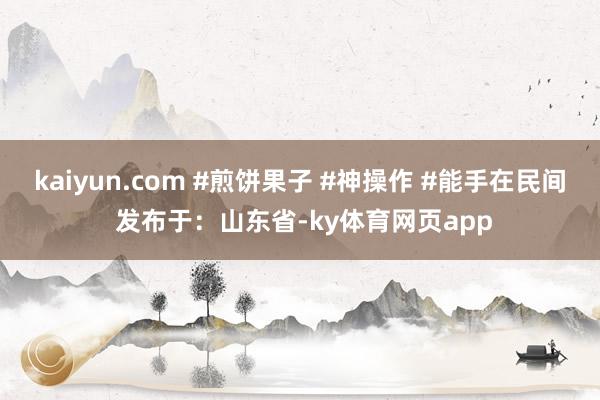 kaiyun.com #煎饼果子 #神操作 #能手在民间 发布于：山东省-ky体育网页app