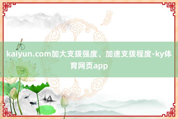 kaiyun.com加大支拨强度、加速支拨程度-ky体育网页app