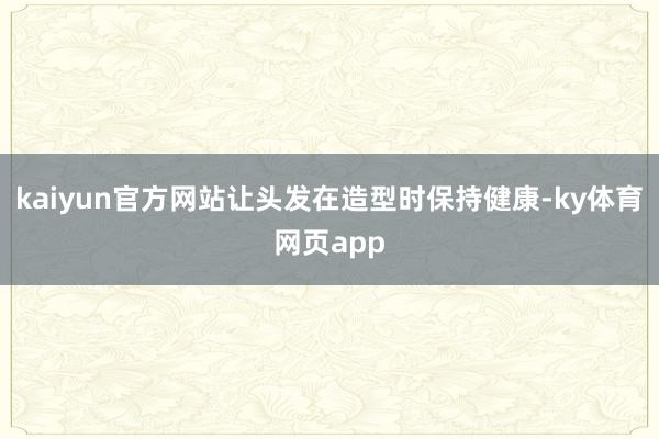 kaiyun官方网站让头发在造型时保持健康-ky体育网页app