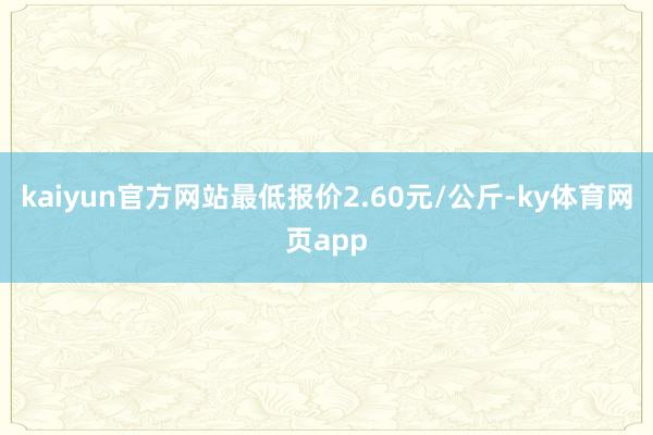 kaiyun官方网站最低报价2.60元/公斤-ky体育网页app
