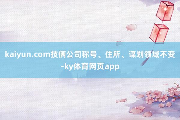 kaiyun.com技俩公司称号、住所、谋划领域不变-ky体育网页app