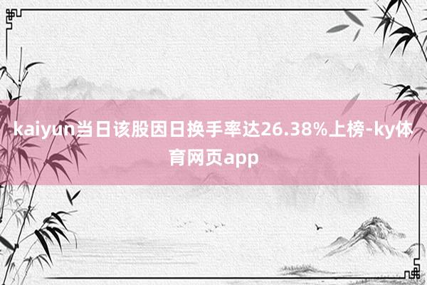 kaiyun当日该股因日换手率达26.38%上榜-ky体育网页app