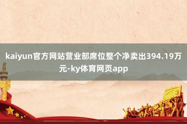 kaiyun官方网站营业部席位整个净卖出394.19万元-ky体育网页app