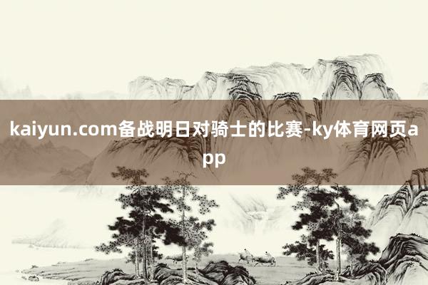kaiyun.com备战明日对骑士的比赛-ky体育网页app