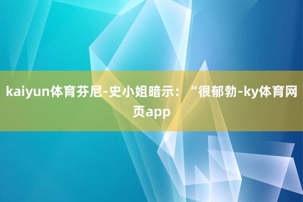 kaiyun体育芬尼-史小姐暗示：“很郁勃-ky体育网页app