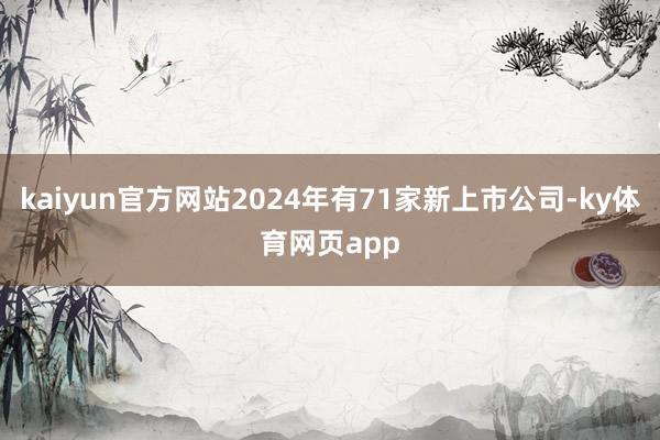 kaiyun官方网站2024年有71家新上市公司-ky体育网页app