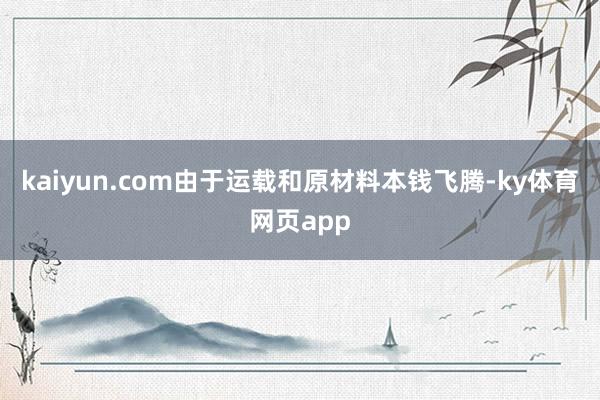 kaiyun.com由于运载和原材料本钱飞腾-ky体育网页app