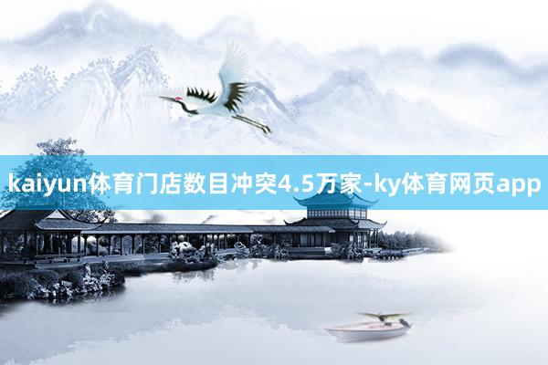 kaiyun体育门店数目冲突4.5万家-ky体育网页app