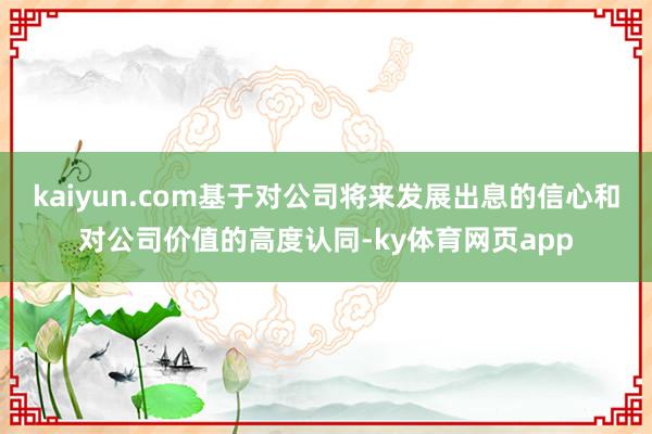kaiyun.com基于对公司将来发展出息的信心和对公司价值的高度认同-ky体育网页app