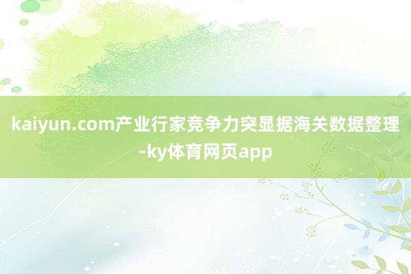 kaiyun.com产业行家竞争力突显据海关数据整理-ky体育网页app