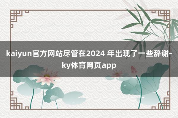 kaiyun官方网站尽管在2024 年出现了一些辞谢-ky体育网页app