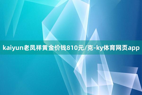 kaiyun老凤祥黄金价钱810元/克-ky体育网页app