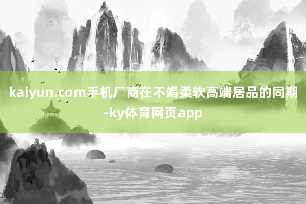 kaiyun.com手机厂商在不竭柔软高端居品的同期-ky体育网页app