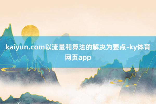 kaiyun.com以流量和算法的解决为要点-ky体育网页app