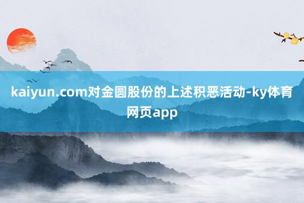 kaiyun.com对金圆股份的上述积恶活动-ky体育网页app