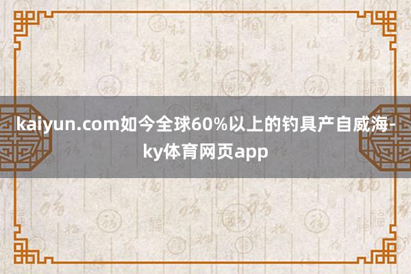kaiyun.com如今全球60%以上的钓具产自威海-ky体育网页app