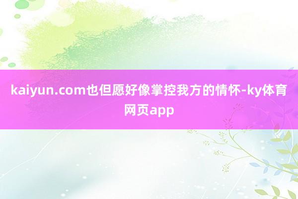 kaiyun.com也但愿好像掌控我方的情怀-ky体育网页app
