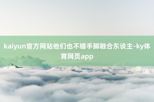 kaiyun官方网站他们也不错手脚融合东谈主-ky体育网页app