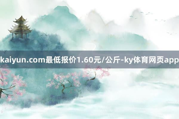 kaiyun.com最低报价1.60元/公斤-ky体育网页app