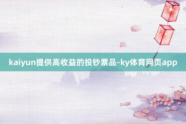 kaiyun提供高收益的投钞票品-ky体育网页app